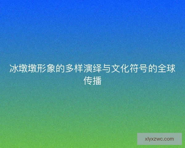 冰墩墩形象的多样演绎与文化符号的全球传播