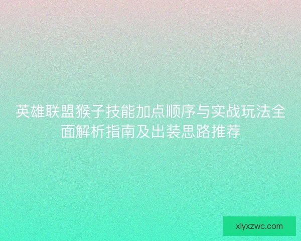 英雄联盟猴子技能加点顺序与实战玩法全面解析指南及出装思路推荐