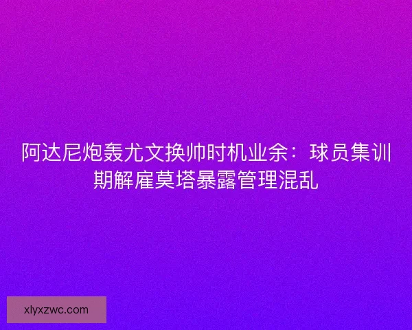 阿达尼炮轰尤文换帅时机业余：球员集训期解雇莫塔暴露管理混乱