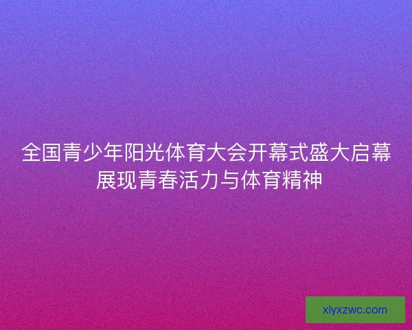 全国青少年阳光体育大会开幕式盛大启幕 展现青春活力与体育精神