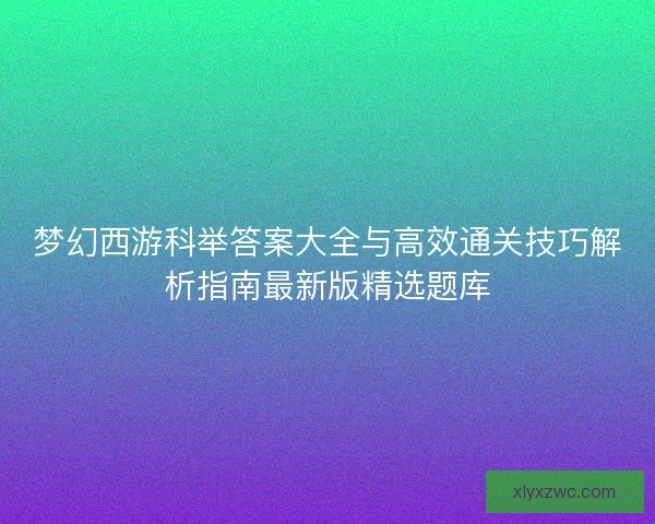 梦幻西游科举答案大全与高效通关技巧解析指南最新版精选题库
