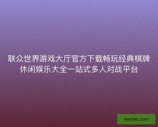 联众世界游戏大厅官方下载畅玩经典棋牌休闲娱乐大全一站式多人对战平台