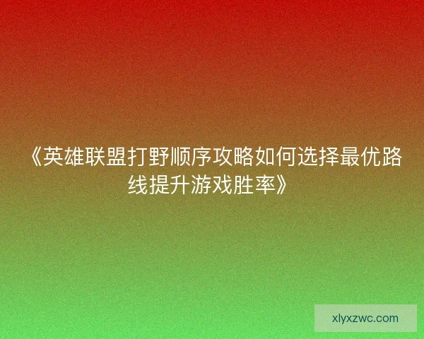 《英雄联盟打野顺序攻略如何选择最优路线提升游戏胜率》