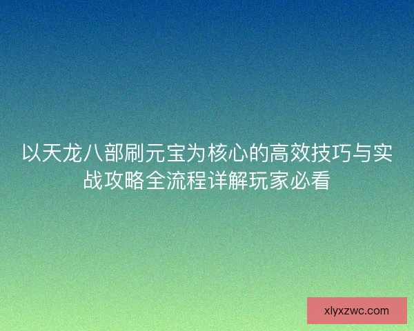 以天龙八部刷元宝为核心的高效技巧与实战攻略全流程详解玩家必看