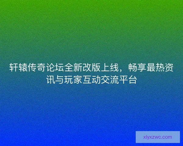 轩辕传奇论坛全新改版上线，畅享最热资讯与玩家互动交流平台