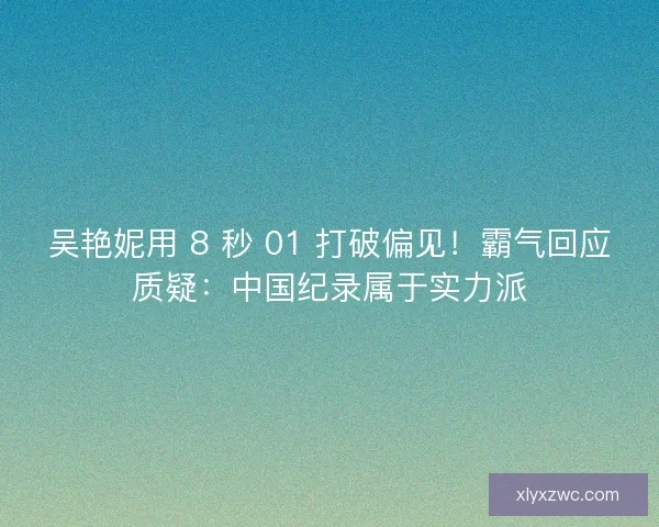 吴艳妮用 8 秒 01 打破偏见！霸气回应质疑：中国纪录属于实力派