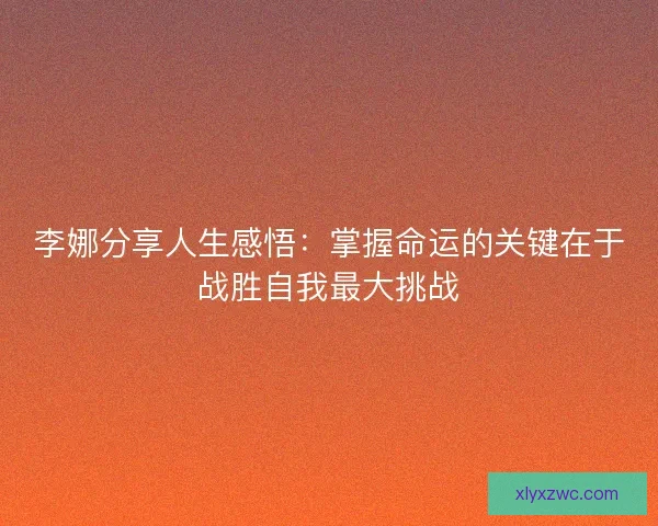 李娜分享人生感悟：掌握命运的关键在于战胜自我最大挑战